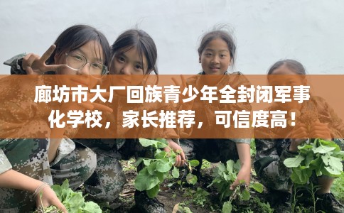 廊坊市大厂回族青少年全封闭军事化学校,家长推荐,可信度高! 廊坊市大厂回族青少年全封闭军事化学校,家长推荐,可信度高!