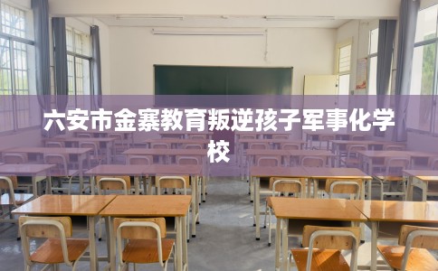 六安市金寨教育叛逆孩子军事化学校 六安市金寨教育叛逆孩子军事化学校