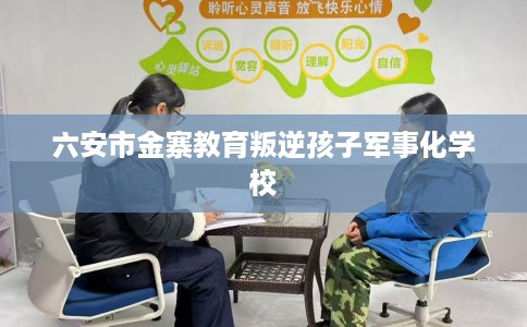 六安市金寨教育叛逆孩子军事化学校 六安市金寨教育叛逆孩子军事化学校