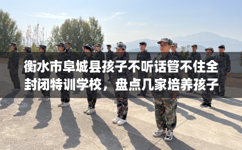 衡水市阜城县孩子不听话管不住全封闭特训学校,盘点几家培养孩子独立能力学校! 衡水市阜城县孩子不听话管不住全封闭特训学校,盘点几家培养孩子独立能力学校!