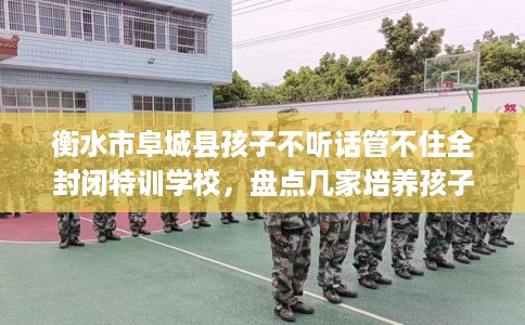 衡水市阜城县孩子不听话管不住全封闭特训学校,盘点几家培养孩子独立能力学校! 衡水市阜城县孩子不听话管不住全封闭特训学校,盘点几家培养孩子独立能力学校!