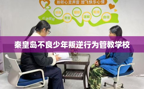 秦皇岛不良少年叛逆行为管教学校 秦皇岛不良少年叛逆行为管教学校
