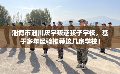 淄博市淄川厌学叛逆孩子学校,基于多年经验推荐这几家学校! 淄博市淄川厌学叛逆孩子学校,基于多年经验推荐这几家学校!