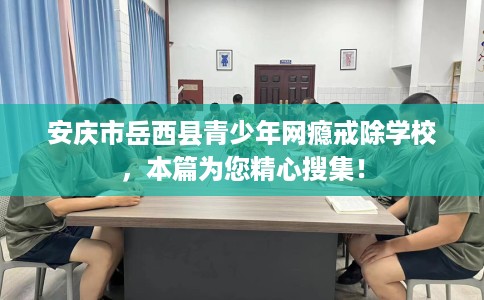 安庆市岳西县青少年网瘾戒除学校,本篇为您精心搜集! 安庆市岳西县青少年网瘾戒除学校,本篇为您精心搜集!