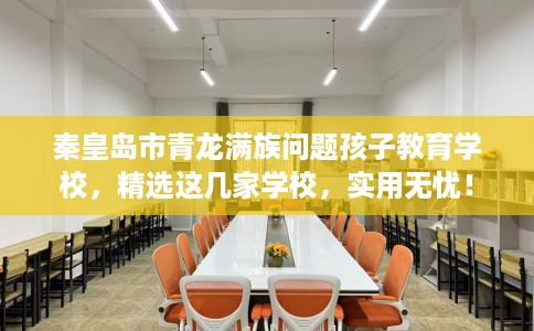 秦皇岛市青龙满族问题孩子教育学校，精选这几家学校，实用无忧！