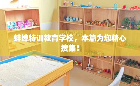 蚌埠特训教育学校,本篇为您精心搜集! 蚌埠特训教育学校,本篇为您精心搜集!