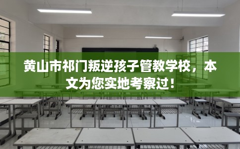 黄山市祁门叛逆孩子管教学校，本文为您实地考察过！