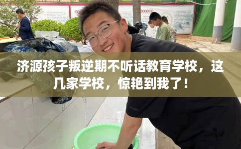 济源孩子叛逆期不听话教育学校，这几家学校，惊艳到我了！