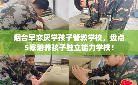 烟台早恋厌学孩子管教学校,盘点5家培养孩子独立能力学校! 烟台早恋厌学孩子管教学校,盘点5家培养孩子独立能力学校!