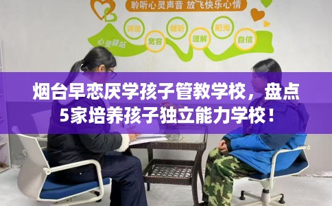 烟台早恋厌学孩子管教学校,盘点5家培养孩子独立能力学校! 烟台早恋厌学孩子管教学校,盘点5家培养孩子独立能力学校!