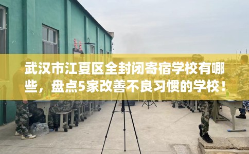 武汉市江夏区全封闭寄宿学校有哪些,盘点5家改善不良习惯的学校! 武汉市江夏区全封闭寄宿学校有哪些,盘点5家改善不良习惯的学校!