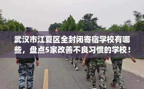 武汉市江夏区全封闭寄宿学校有哪些,盘点5家改善不良习惯的学校! 武汉市江夏区全封闭寄宿学校有哪些,盘点5家改善不良习惯的学校!