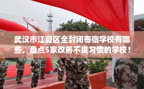 武汉市江夏区全封闭寄宿学校有哪些,盘点5家改善不良习惯的学校! 武汉市江夏区全封闭寄宿学校有哪些,盘点5家改善不良习惯的学校!