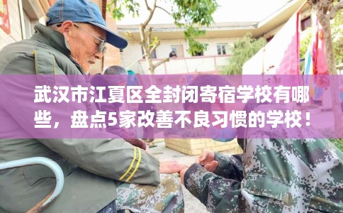 武汉市江夏区全封闭寄宿学校有哪些,盘点5家改善不良习惯的学校! 武汉市江夏区全封闭寄宿学校有哪些,盘点5家改善不良习惯的学校!