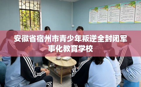 安徽省宿州市青少年叛逆全封闭军事化教育学校 安徽省宿州市青少年叛逆全封闭军事化教育学校