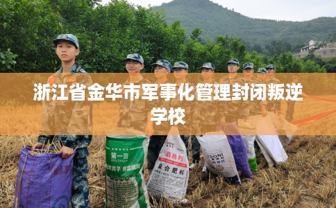 浙江省金华市军事化管理封闭叛逆学校 浙江省金华市军事化管理封闭叛逆学校