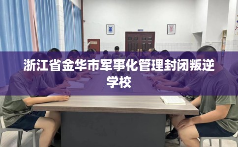 浙江省金华市军事化管理封闭叛逆学校 浙江省金华市军事化管理封闭叛逆学校
