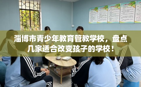 淄博市青少年教育管教学校,盘点几家适合改变孩子的学校! 淄博市青少年教育管教学校,盘点几家适合改变孩子的学校!