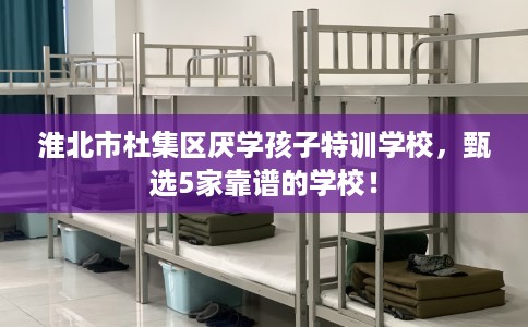 淮北市杜集区厌学孩子特训学校,甄选5家靠谱的学校! 淮北市杜集区厌学孩子特训学校,甄选5家靠谱的学校!
