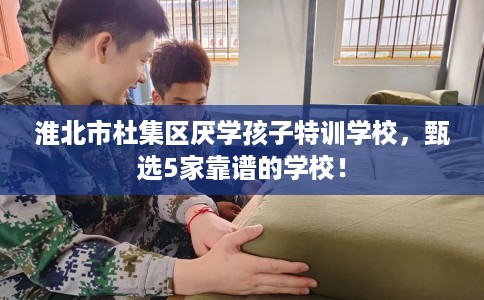 淮北市杜集区厌学孩子特训学校,甄选5家靠谱的学校! 淮北市杜集区厌学孩子特训学校,甄选5家靠谱的学校!