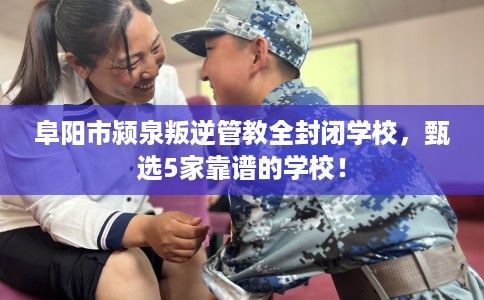 阜阳市颍泉叛逆管教全封闭学校,甄选5家靠谱的学校! 阜阳市颍泉叛逆管教全封闭学校,甄选5家靠谱的学校!