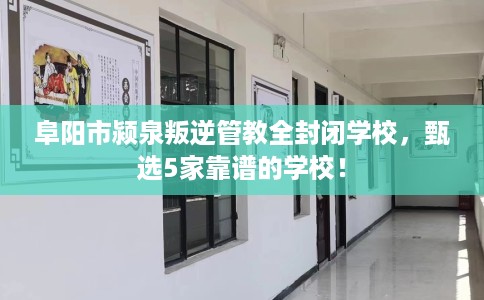阜阳市颍泉叛逆管教全封闭学校,甄选5家靠谱的学校! 阜阳市颍泉叛逆管教全封闭学校,甄选5家靠谱的学校!