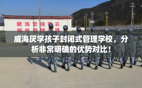 威海厌学孩子封闭式管理学校,分析非常明确的优势对比! 威海厌学孩子封闭式管理学校,分析非常明确的优势对比!