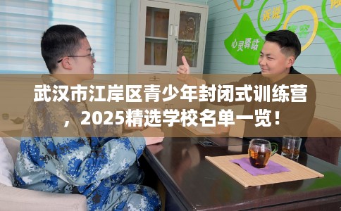 武汉市江岸区青少年封闭式训练营,2025精选学校名单一览! 武汉市江岸区青少年封闭式训练营,2025精选学校名单一览!