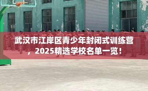 武汉市江岸区青少年封闭式训练营,2025精选学校名单一览! 武汉市江岸区青少年封闭式训练营,2025精选学校名单一览!