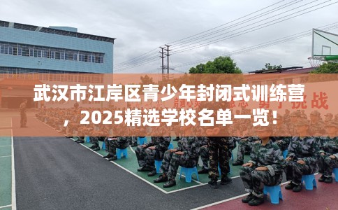 武汉市江岸区青少年封闭式训练营,2025精选学校名单一览! 武汉市江岸区青少年封闭式训练营,2025精选学校名单一览!