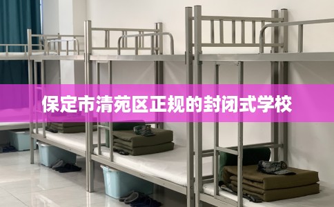 保定市清苑区正规的封闭式学校 保定市清苑区正规的封闭式学校