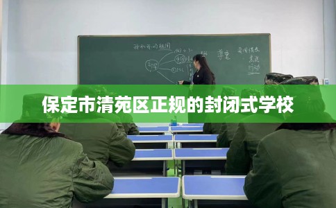 保定市清苑区正规的封闭式学校 保定市清苑区正规的封闭式学校