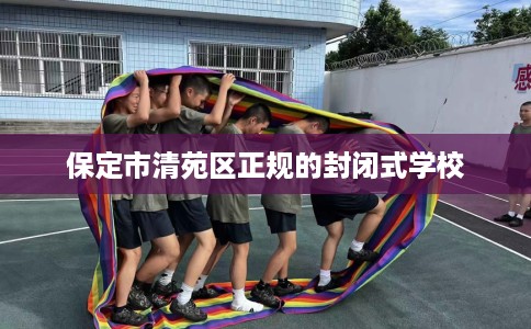 保定市清苑区正规的封闭式学校 保定市清苑区正规的封闭式学校