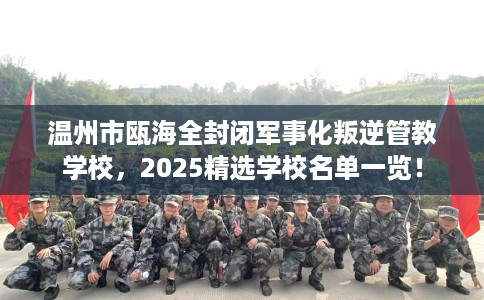 温州市瓯海全封闭军事化叛逆管教学校,2025精选学校名单一览! 温州市瓯海全封闭军事化叛逆管教学校,2025精选学校名单一览!