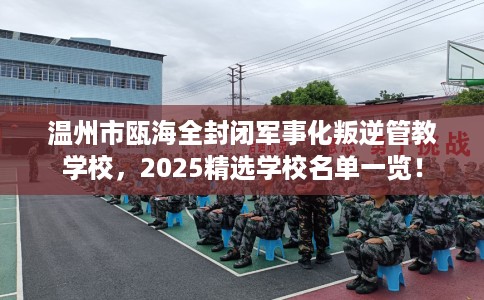 温州市瓯海全封闭军事化叛逆管教学校,2025精选学校名单一览! 温州市瓯海全封闭军事化叛逆管教学校,2025精选学校名单一览!