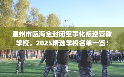 温州市瓯海全封闭军事化叛逆管教学校,2025精选学校名单一览! 温州市瓯海全封闭军事化叛逆管教学校,2025精选学校名单一览!