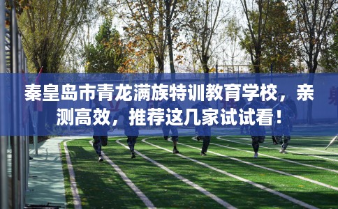 秦皇岛市青龙满族特训教育学校,亲测高效,推荐这几家试试看! 秦皇岛市青龙满族特训教育学校,亲测高效,推荐这几家试试看!