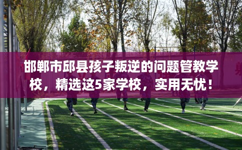 邯郸市邱县孩子叛逆的问题管教学校,精选这5家学校,实用无忧! 邯郸市邱县孩子叛逆的问题管教学校,精选这5家学校,实用无忧!