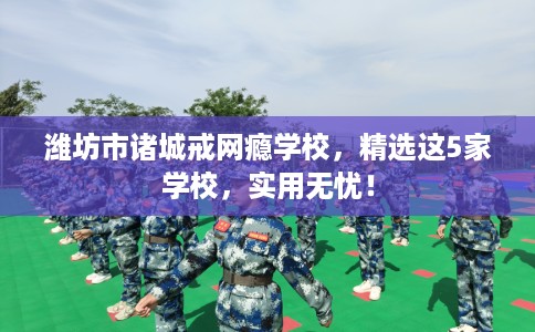 潍坊市诸城戒网瘾学校,精选这5家学校,实用无忧! 潍坊市诸城戒网瘾学校,精选这5家学校,实用无忧!