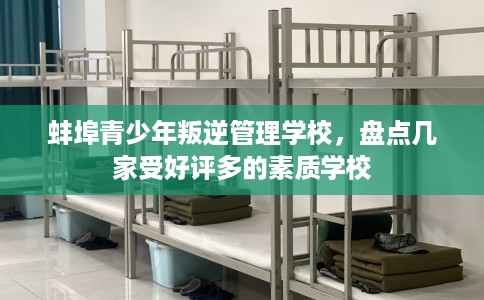 蚌埠青少年叛逆管理学校,盘点几家受好评多的素质学校 蚌埠青少年叛逆管理学校,盘点几家受好评多的素质学校