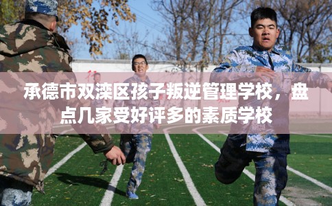 承德市双滦区孩子叛逆管理学校,盘点几家受好评多的素质学校 承德市双滦区孩子叛逆管理学校,盘点几家受好评多的素质学校