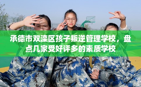 承德市双滦区孩子叛逆管理学校,盘点几家受好评多的素质学校 承德市双滦区孩子叛逆管理学校,盘点几家受好评多的素质学校
