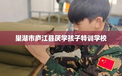 巢湖市庐江县厌学孩子特训学校 巢湖市庐江县厌学孩子特训学校