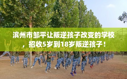 滨州市邹平让叛逆孩子改变的学校,招收5岁到18岁叛逆孩子! 滨州市邹平让叛逆孩子改变的学校,招收5岁到18岁叛逆孩子!