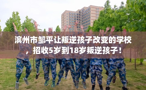 滨州市邹平让叛逆孩子改变的学校,招收5岁到18岁叛逆孩子! 滨州市邹平让叛逆孩子改变的学校,招收5岁到18岁叛逆孩子!