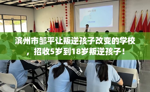 滨州市邹平让叛逆孩子改变的学校,招收5岁到18岁叛逆孩子! 滨州市邹平让叛逆孩子改变的学校,招收5岁到18岁叛逆孩子!