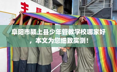 阜阳市颍上县少年管教学校哪家好,本文为您细致实测! 阜阳市颍上县少年管教学校哪家好,本文为您细致实测!
