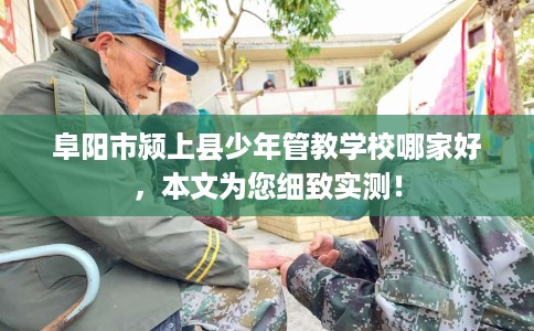 阜阳市颍上县少年管教学校哪家好,本文为您细致实测! 阜阳市颍上县少年管教学校哪家好,本文为您细致实测!