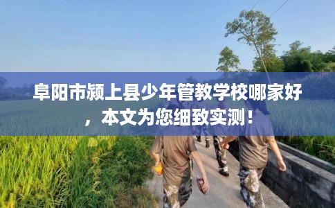 阜阳市颍上县少年管教学校哪家好,本文为您细致实测! 阜阳市颍上县少年管教学校哪家好,本文为您细致实测!