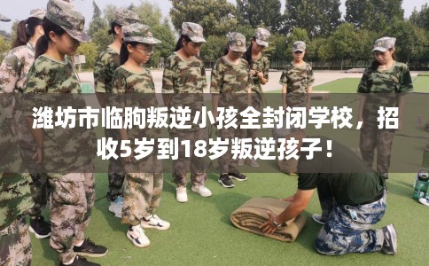 潍坊市临朐叛逆小孩全封闭学校,招收5岁到18岁叛逆孩子! 潍坊市临朐叛逆小孩全封闭学校,招收5岁到18岁叛逆孩子!
